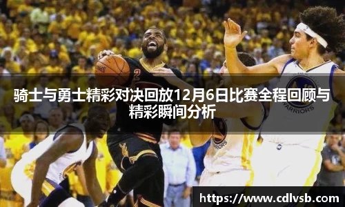 骑士与勇士精彩对决回放12月6日比赛全程回顾与精彩瞬间分析