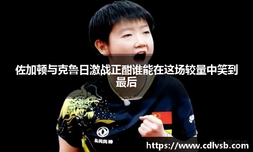佐加顿与克鲁日激战正酣谁能在这场较量中笑到最后