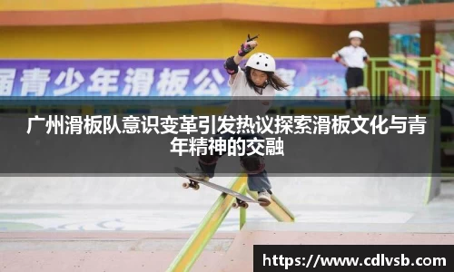 广州滑板队意识变革引发热议探索滑板文化与青年精神的交融