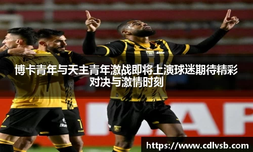 博卡青年与天主青年激战即将上演球迷期待精彩对决与激情时刻